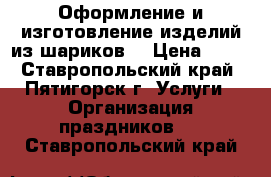 Оформление и изготовление изделий из шариков. › Цена ­ 35 - Ставропольский край, Пятигорск г. Услуги » Организация праздников   . Ставропольский край